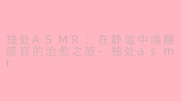 独处ASMR：在静谧中唤醒感官的治愈之旅