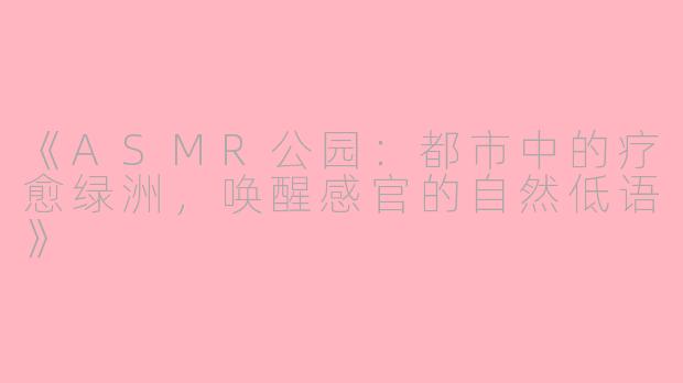 《ASMR公园：都市中的疗愈绿洲，唤醒感官的自然低语》