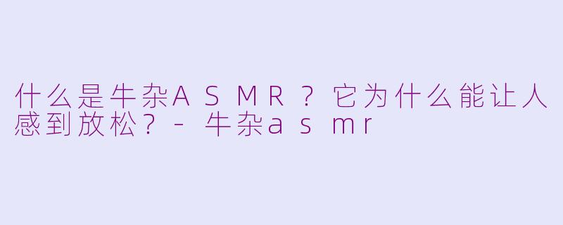 什么是牛杂ASMR？它为什么能让人感到放松？-牛杂asmr