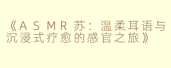 《ASMR苏：温柔耳语与沉浸式疗愈的感官之旅》