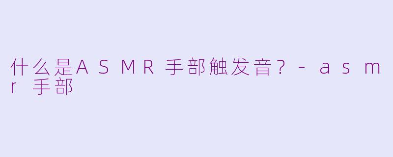 什么是ASMR手部触发音？