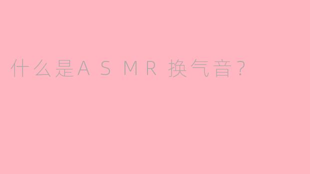 什么是ASMR换气音？