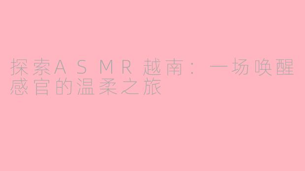 探索ASMR越南：一场唤醒感官的温柔之旅