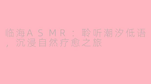 临海ASMR：聆听潮汐低语，沉浸自然疗愈之旅