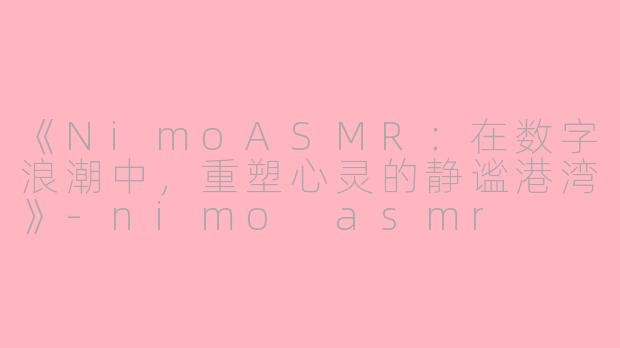《NimoASMR：在数字浪潮中，重塑心灵的静谧港湾》-nimo asmr