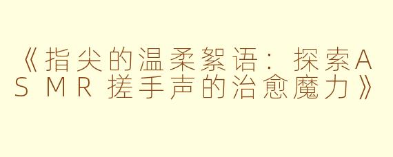 《指尖的温柔絮语：探索ASMR搓手声的治愈魔力》