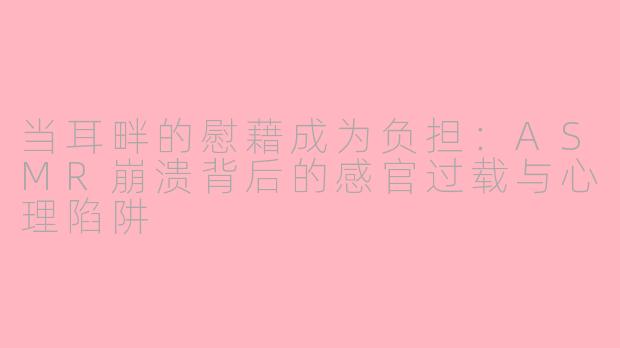 当耳畔的慰藉成为负担：ASMR崩溃背后的感官过载与心理陷阱