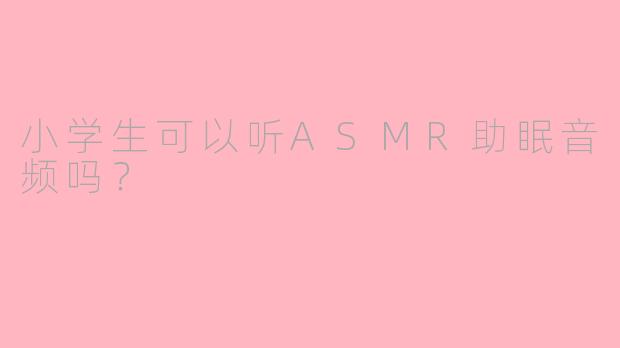 小学生可以听ASMR助眠音频吗？