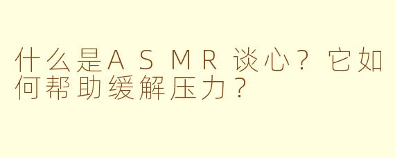 什么是ASMR谈心？它如何帮助缓解压力？