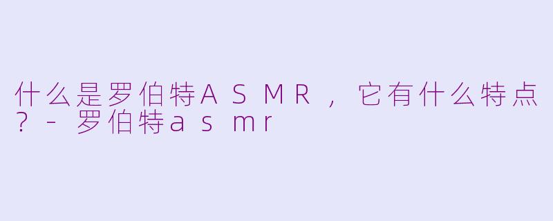 什么是罗伯特ASMR，它有什么特点？-罗伯特asmr