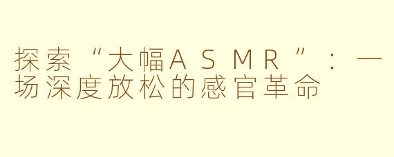 探索“大幅ASMR”：一场深度放松的感官革命