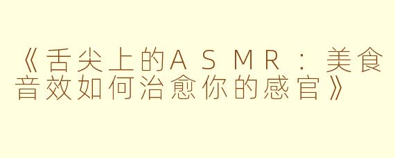 《舌尖上的ASMR：美食音效如何治愈你的感官》