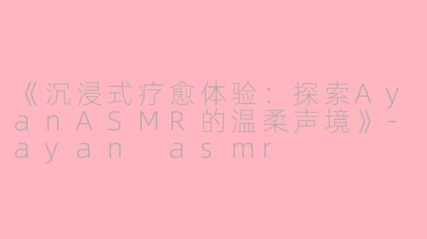 《沉浸式疗愈体验：探索AyanASMR的温柔声境》-ayan asmr