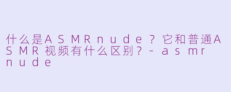 什么是ASMRnude？它和普通ASMR视频有什么区别？-asmr nude