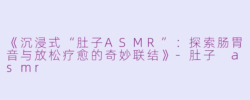 《沉浸式“肚子ASMR”：探索肠胃音与放松疗愈的奇妙联结》
