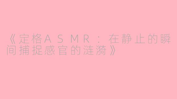 《定格ASMR：在静止的瞬间捕捉感官的涟漪》