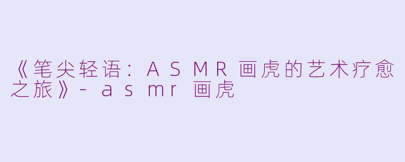 《笔尖轻语：ASMR画虎的艺术疗愈之旅》-asmr画虎