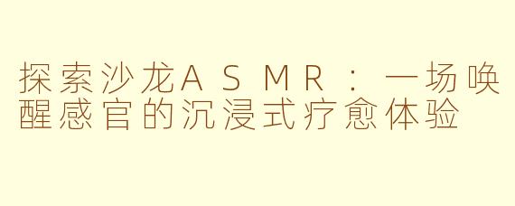 探索沙龙ASMR：一场唤醒感官的沉浸式疗愈体验