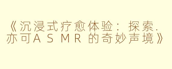 《沉浸式疗愈体验：探索.亦可ASMR的奇妙声境》