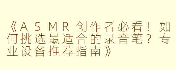 《ASMR创作者必看！如何挑选最适合的录音笔？专业设备推荐指南》