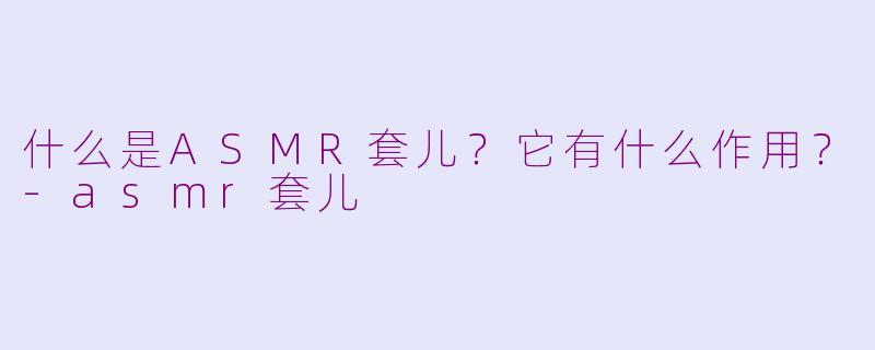 什么是ASMR套儿？它有什么作用？-asmr套儿