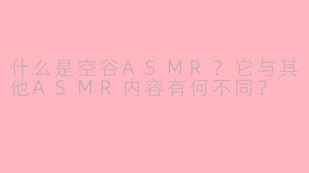 什么是空谷ASMR？它与其他ASMR内容有何不同？