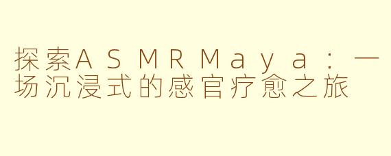 探索ASMRMaya：一场沉浸式的感官疗愈之旅