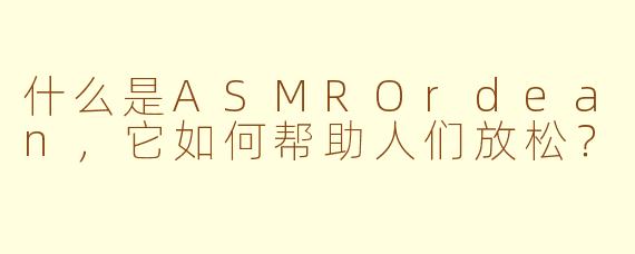 什么是ASMROrdean，它如何帮助人们放松？