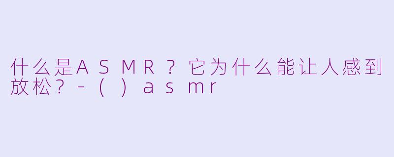 什么是ASMR？它为什么能让人感到放松？-()asmr
