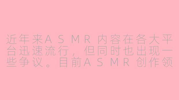 近年来ASMR内容在各大平台迅速流行,但同时也出现一些争议。目前ASMR创作领域主要面临哪些挑战?其未来发展方向如何?
