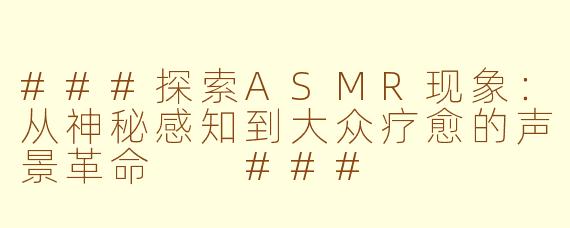 ###探索ASMR现象：从神秘感知到大众疗愈的声景革命

###