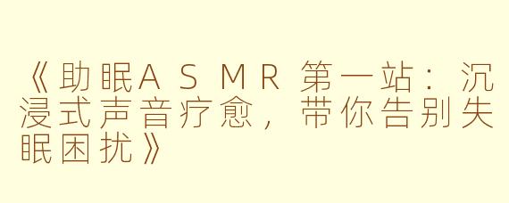 《助眠ASMR第一站：沉浸式声音疗愈，带你告别失眠困扰》