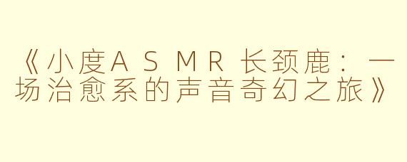 《小度ASMR长颈鹿：一场治愈系的声音奇幻之旅》