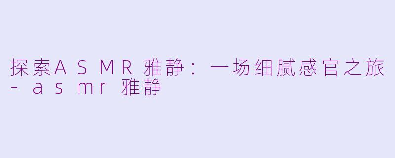探索ASMR雅静:一场细腻感官之旅