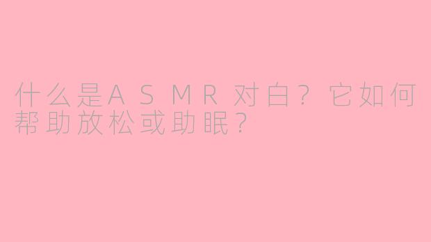 什么是ASMR对白？它如何帮助放松或助眠？