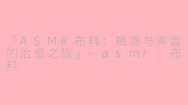 「ASMR布料：触感与声音的治愈之旅」-asmr 布料