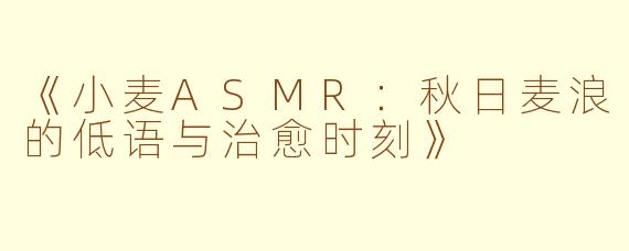 《小麦ASMR：秋日麦浪的低语与治愈时刻》