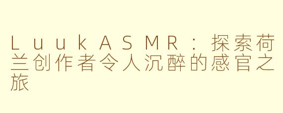 LuukASMR：探索荷兰创作者令人沉醉的感官之旅
