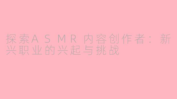 探索ASMR内容创作者：新兴职业的兴起与挑战