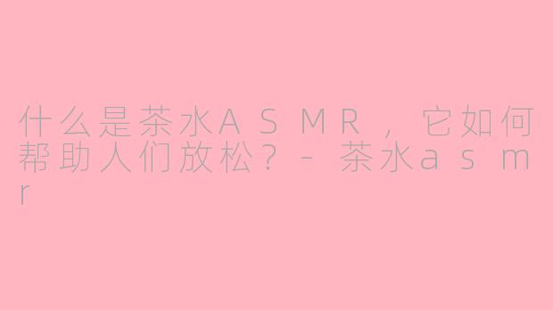 什么是茶水ASMR，它如何帮助人们放松？