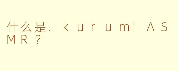 什么是.kurumiASMR?