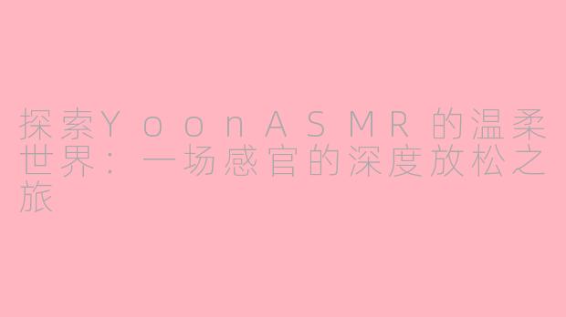 探索YoonASMR的温柔世界：一场感官的深度放松之旅