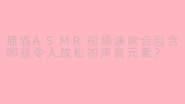 描眉ASMR视频通常会包含哪些令人放松的声音元素？