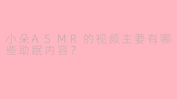 小朵ASMR的视频主要有哪些助眠内容?