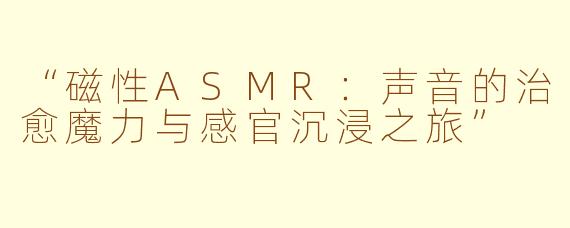 “磁性ASMR：声音的治愈魔力与感官沉浸之旅”