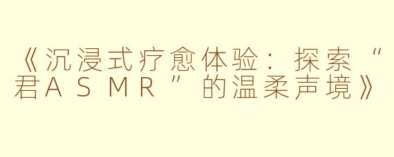 《沉浸式疗愈体验：探索“君ASMR”的温柔声境》