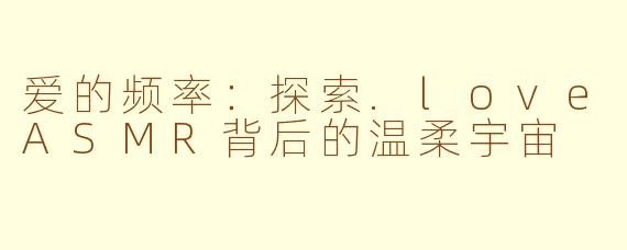 爱的频率：探索.loveASMR背后的温柔宇宙