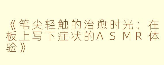 《笔尖轻触的治愈时光：在板上写下症状的ASMR体验》
