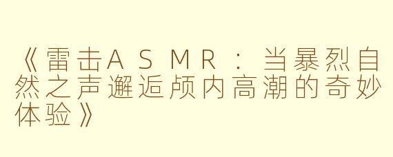 《雷击ASMR：当暴烈自然之声邂逅颅内高潮的奇妙体验》