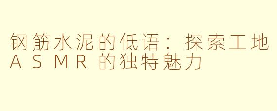 钢筋水泥的低语：探索工地ASMR的独特魅力